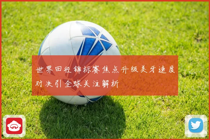 世界田径锦标赛焦点升级美牙速度对决引全球关注解析