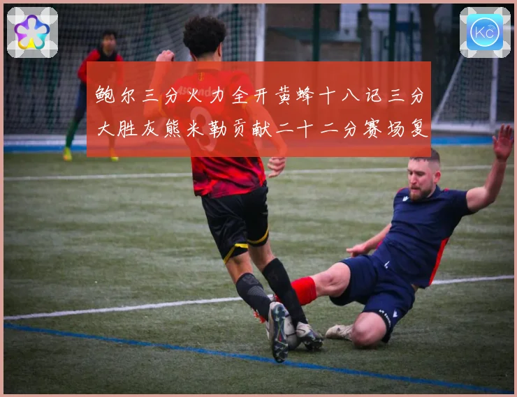 鲍尔三分火力全开黄蜂十八记三分大胜灰熊米勒贡献二十二分赛场复盘