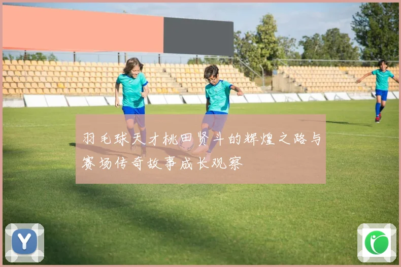 羽毛球天才桃田贤斗的辉煌之路与赛场传奇故事成长观察