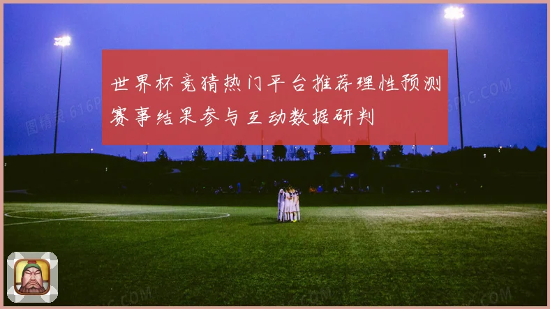 世界杯竞猜热门平台推荐理性预测赛事结果参与互动数据研判