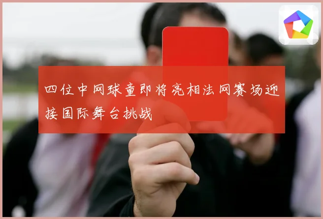 四位中网球童即将亮相法网赛场迎接国际舞台挑战