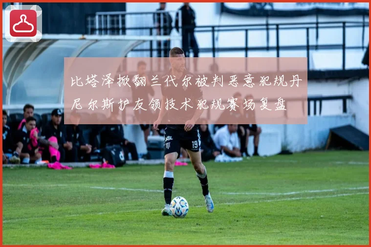 比塔泽掀翻兰代尔被判恶意犯规丹尼尔斯护友领技术犯规赛场复盘