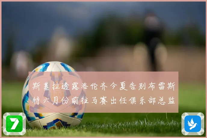 斯基拉透露洛伦齐今夏告别布雷斯特六月份前往马赛出任俱乐部总监战术观察