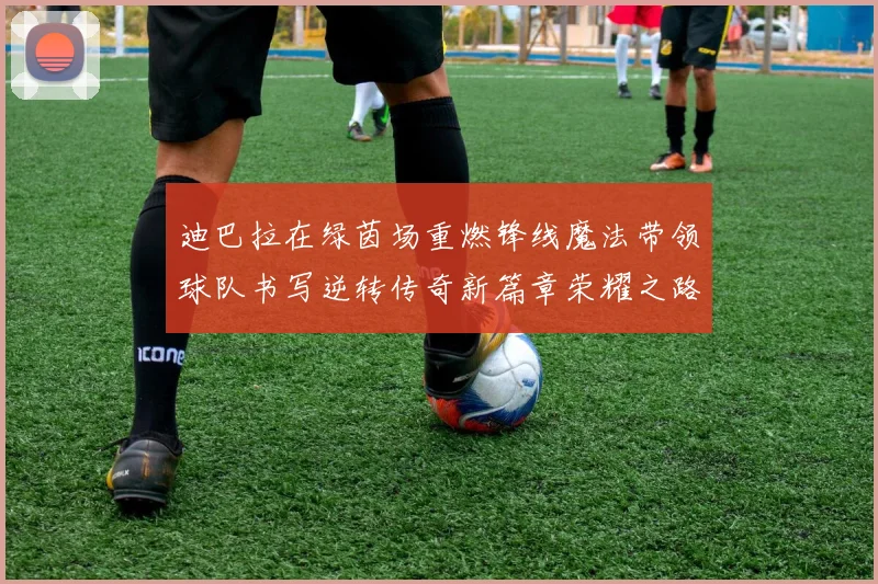 迪巴拉在绿茵场重燃锋线魔法带领球队书写逆转传奇新篇章荣耀之路数据研判