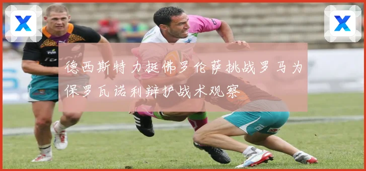 德西斯特力挺佛罗伦萨挑战罗马为保罗瓦诺利辩护战术观察