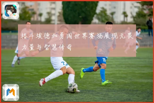 格斗埃德加勇闯世界赛场展现无畏力量与智慧传奇