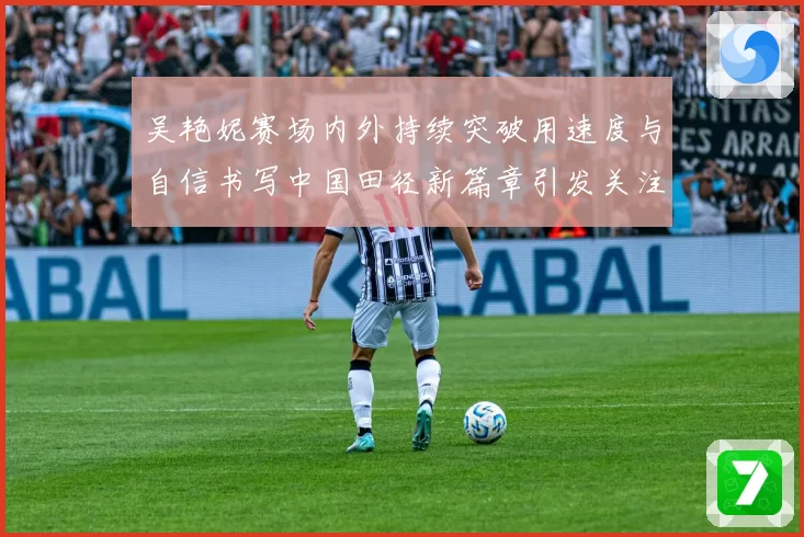 吴艳妮赛场内外持续突破用速度与自信书写中国田径新篇章引发关注