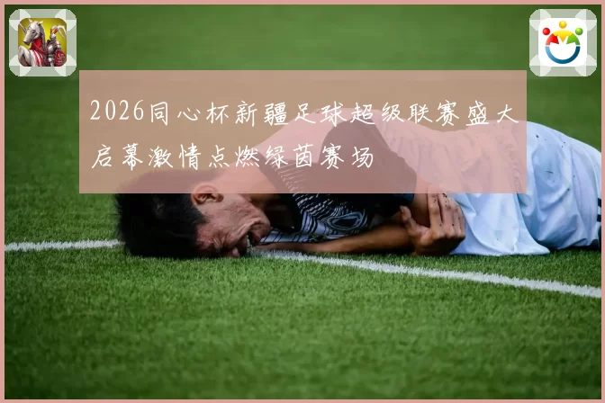 2026同心杯新疆足球超级联赛盛大启幕激情点燃绿茵赛场