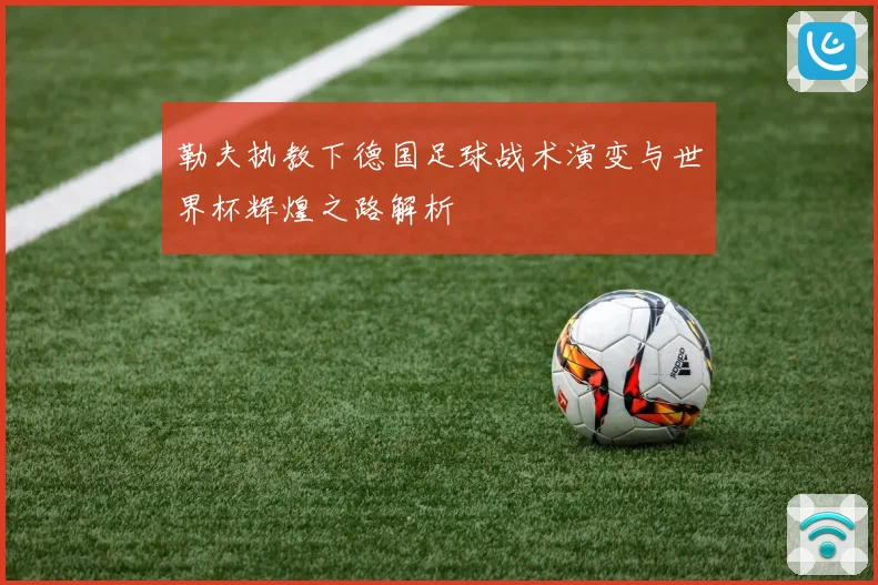 勒夫执教下德国足球战术演变与世界杯辉煌之路解析