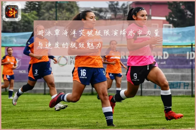 游泳覃海洋突破极限演绎水中力量与速度的极致魅力