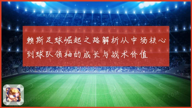 赖斯足球崛起之路解析从中场核心到球队领袖的成长与战术价值