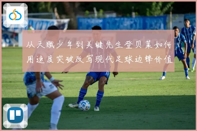 从天赋少年到关键先生登贝莱如何用速度突破改写现代足球边锋价值