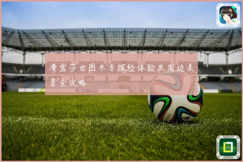 滑雪莎尔图冬季探险体验及周边美景全攻略