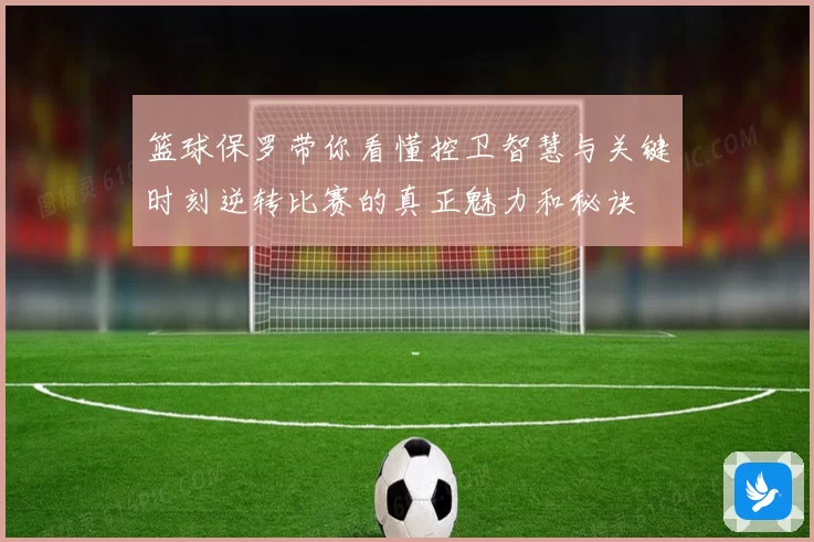 篮球保罗带你看懂控卫智慧与关键时刻逆转比赛的真正魅力和秘诀