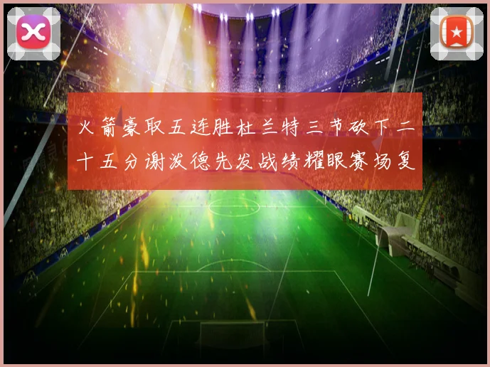 火箭豪取五连胜杜兰特三节砍下二十五分谢泼德先发战绩耀眼赛场复盘