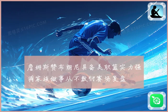 詹姆斯赞布朗尼具备美职篮实力强调家族做事从不敷衍赛场复盘
