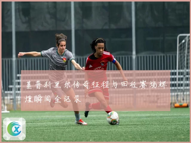 基普科里尔传奇征程与田径赛场辉煌瞬间全记录