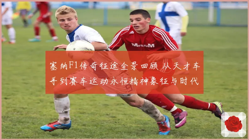 塞纳F1传奇征途全景回顾 从天才车手到赛车运动永恒精神象征与时代影响