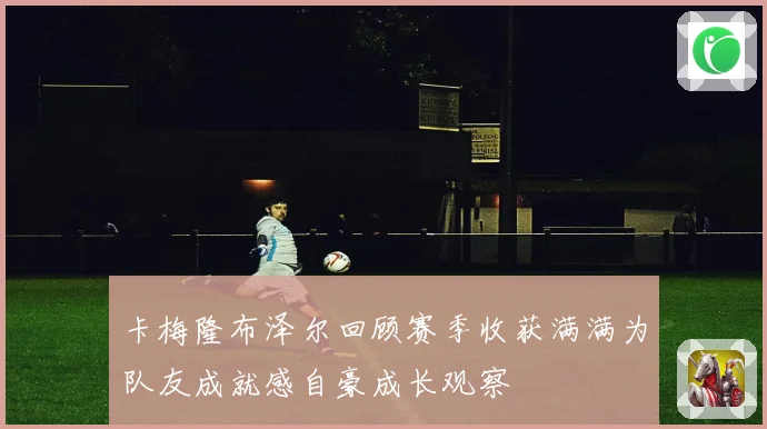 卡梅隆布泽尔回顾赛季收获满满为队友成就感自豪成长观察