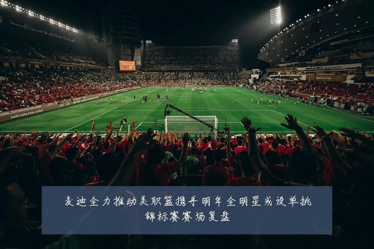 麦迪全力推动美职篮携手明年全明星或设单挑锦标赛赛场复盘