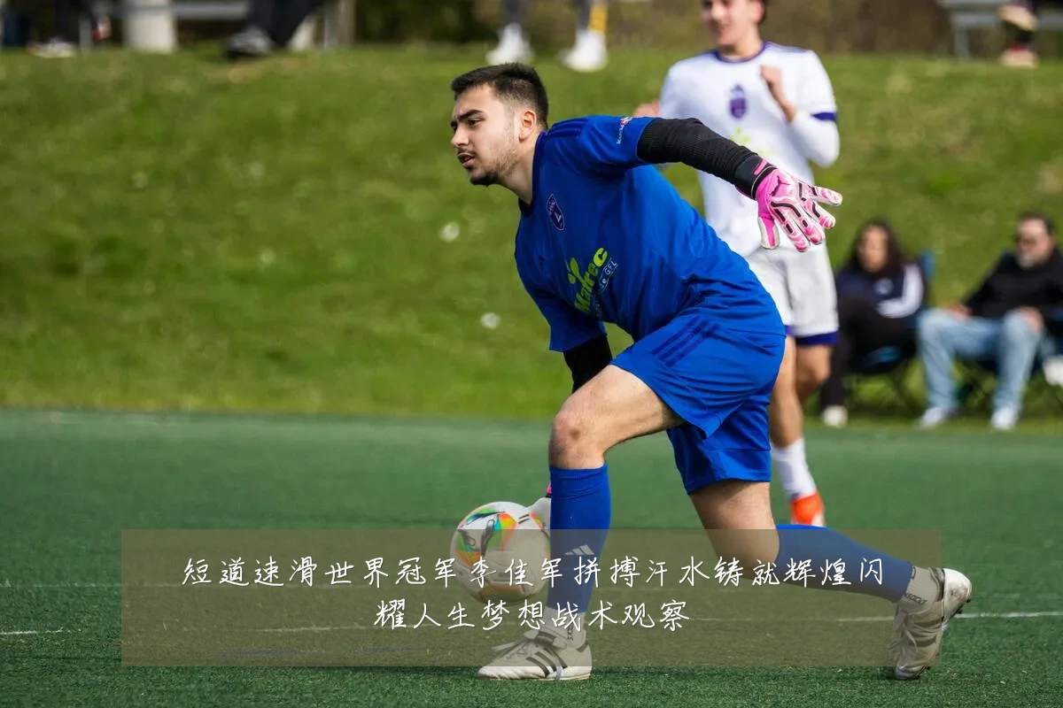 短道速滑世界冠军李佳军拼搏汗水铸就辉煌闪耀人生梦想战术观察