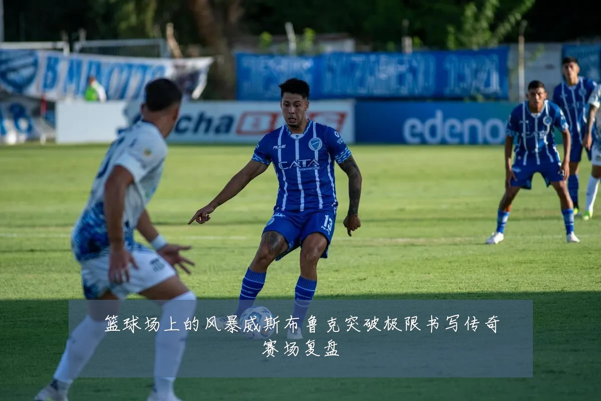 篮球场上的风暴威斯布鲁克突破极限书写传奇赛场复盘