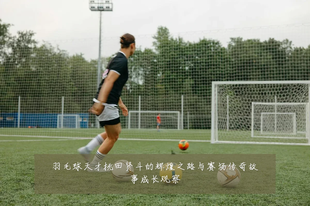 羽毛球天才桃田贤斗的辉煌之路与赛场传奇故事成长观察