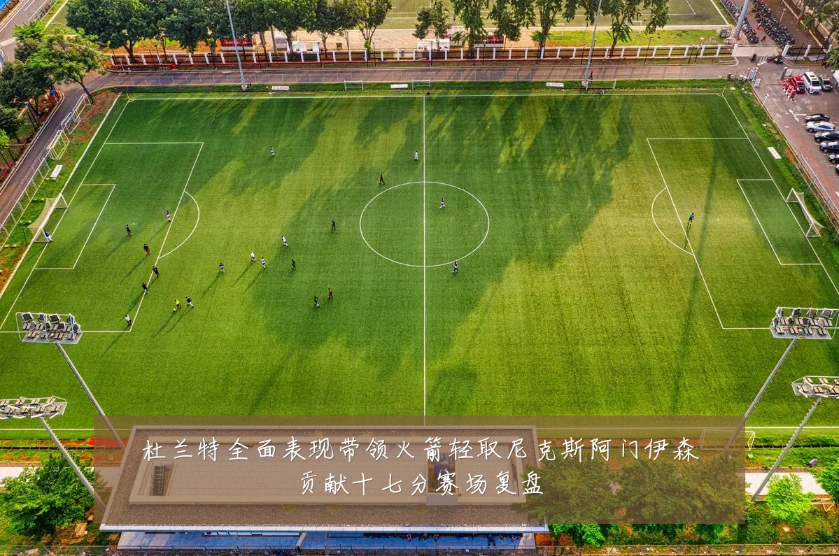 杜兰特全面表现带领火箭轻取尼克斯阿门伊森贡献十七分赛场复盘