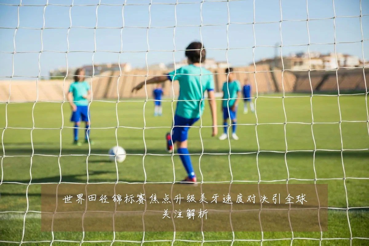 世界田径锦标赛焦点升级美牙速度对决引全球关注解析